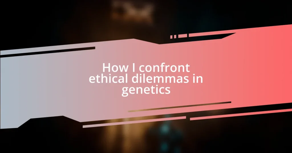 How I confront ethical dilemmas in genetics