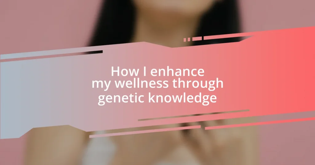 How I enhance my wellness through genetic knowledge