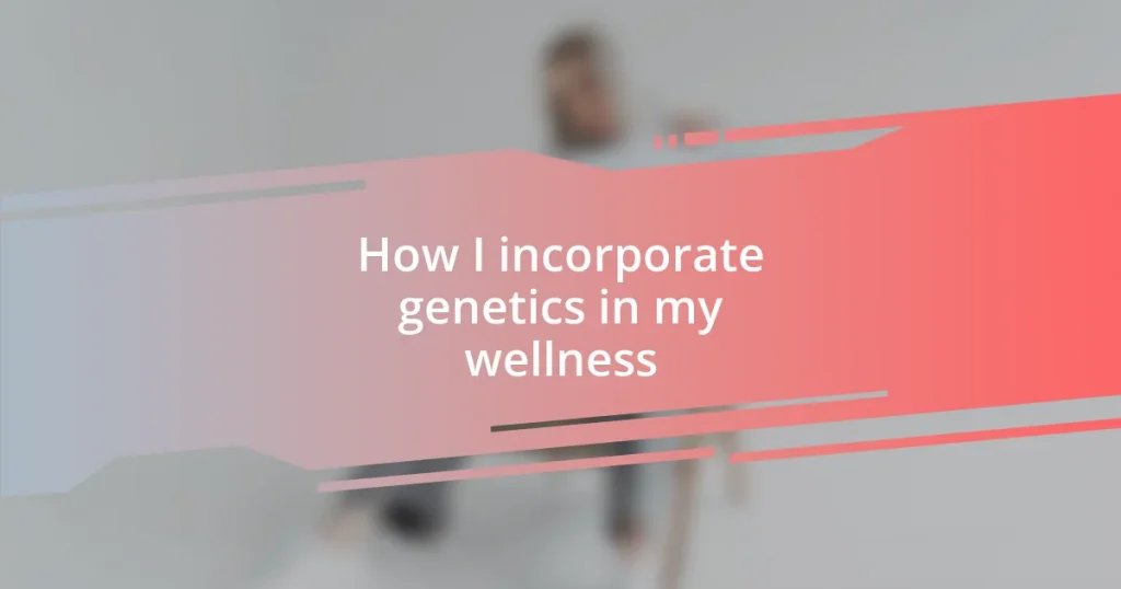 How I incorporate genetics in my wellness