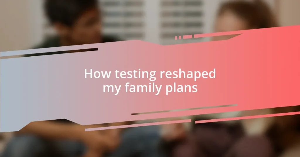 How testing reshaped my family plans