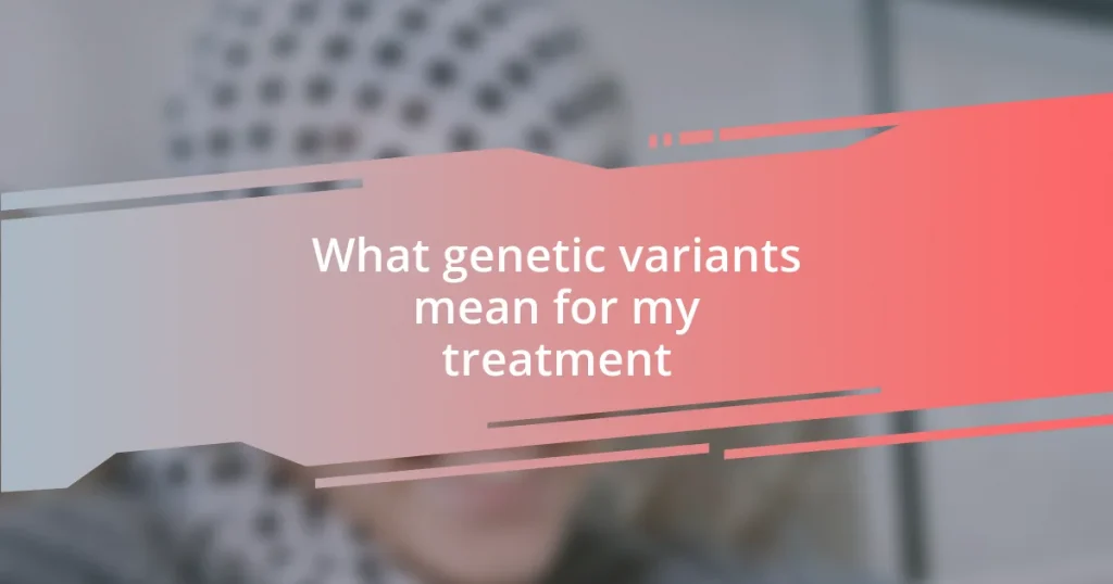 What genetic variants mean for my treatment